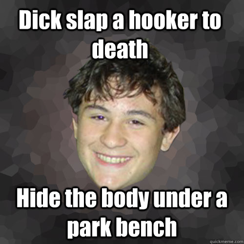 Dick slap a hooker to death Hide the body under a park bench  Unaligned Eli