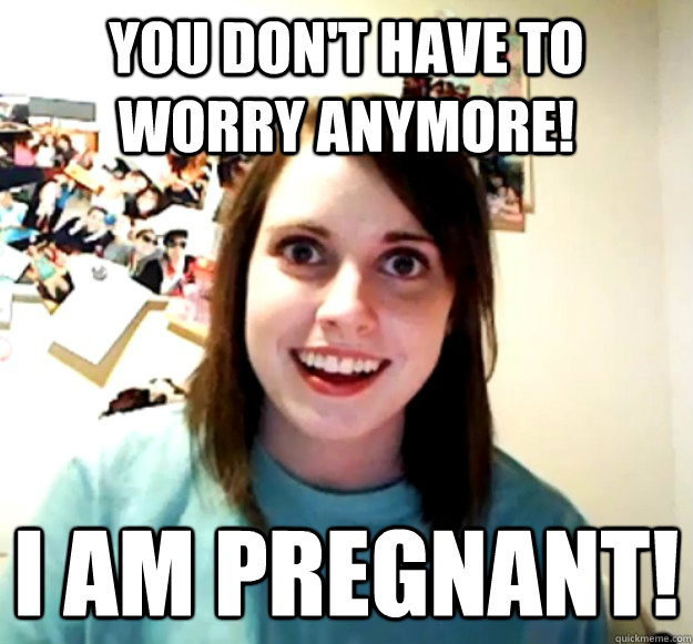 You don't have to worry anymore! I AM PREGNANT! - You don't have to worry anymore! I AM PREGNANT!  Overly Attached Girlfriend