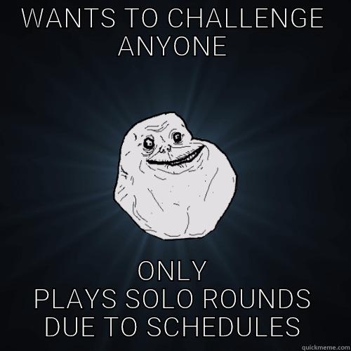 WANTS TO CHALLENGE ANYONE ONLY PLAYS SOLO ROUNDS DUE TO SCHEDULES Forever Alone