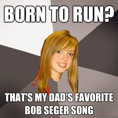Born to Run? That's my dad's favorite bob seger song  Musically Oblivious 8th Grader