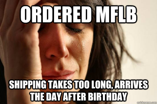 Ordered mflb shipping takes too long, arrives the day after birthday  First World Problems