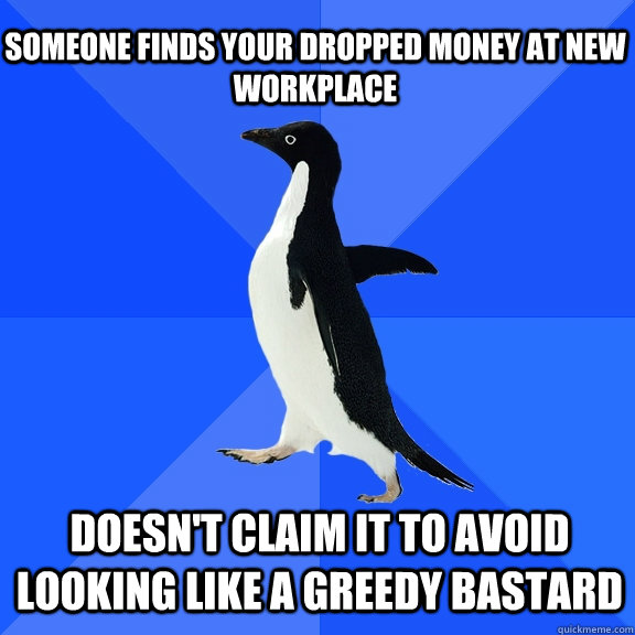 Someone finds your dropped money at new workplace doesn't claim it to avoid looking like a greedy bastard  Socially Awkward Penguin