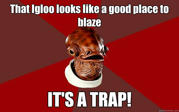 That Igloo looks like a good place to blaze IT'S A TRAP!  Admiral Ackbar Relationship Expert