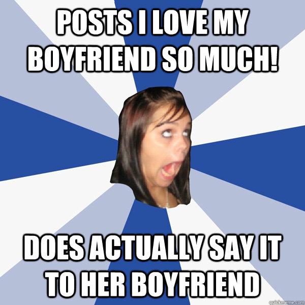posts I love my boyfriend so much! does actually say it to her boyfriend  Annoying Facebook Girl