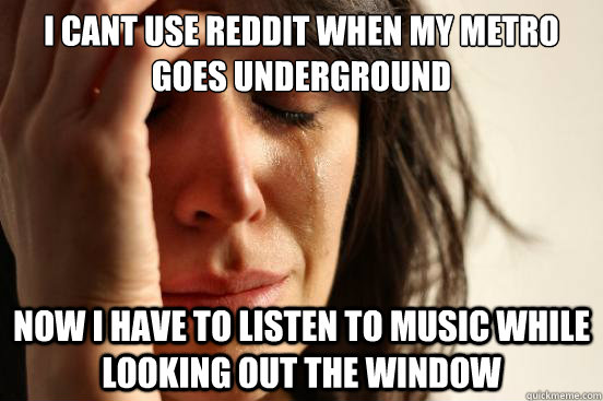 I cant use reddit when my metro goes underground now I have to listen to music while looking out the window  First World Problems
