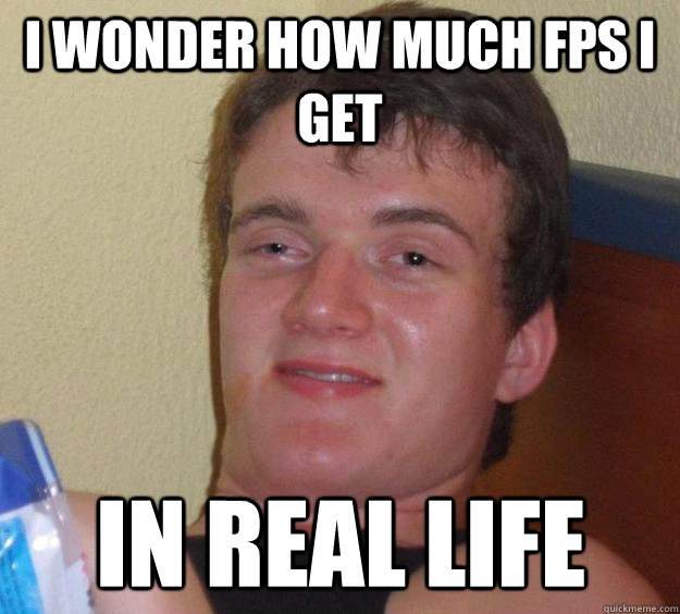 I wonder how much FPS I get In real life   10 Guy