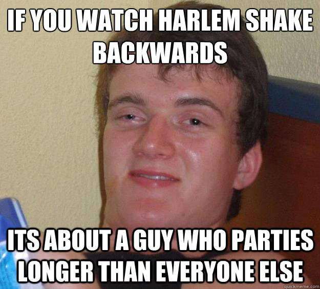 If you watch Harlem Shake backwards Its about a guy who parties longer than everyone else  10 Guy