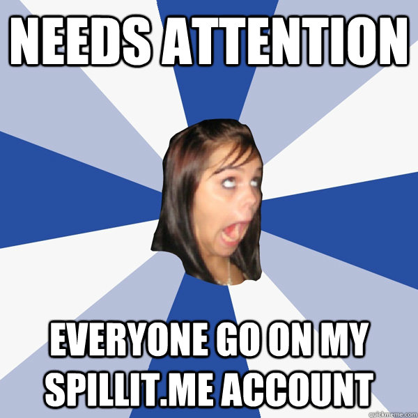 Needs attention Everyone go on my spillit.me account - Needs attention Everyone go on my spillit.me account  Annoying Facebook Girl