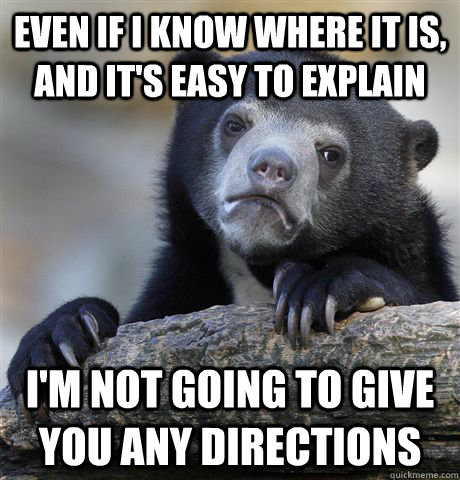 Even if i know where it is, and it's easy to explain I'm not going to give you any directions  Confession Bear