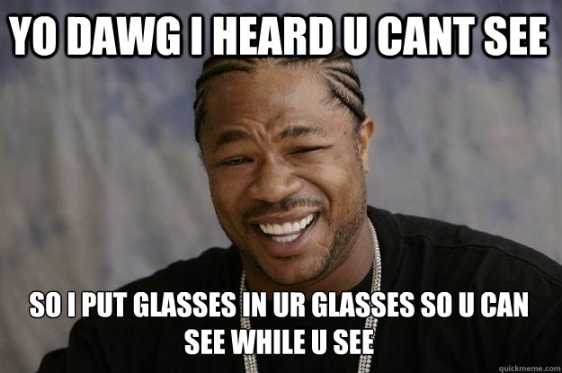 Yo dawg I heard u cant see So i put glasses in ur glasses so u can see while u see  