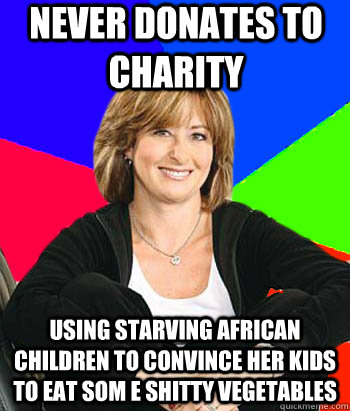 Never donates to charity Using starving african children to convince her kids to eat som e shitty vegetables  Sheltering Suburban Mom