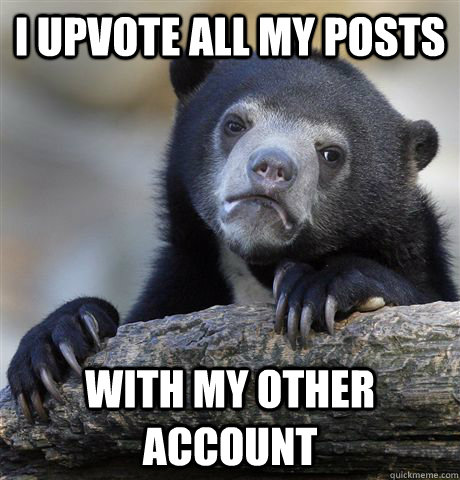 I UPVOTE ALL MY POSTS WITH MY OTHER ACCOUNT  Confession Bear