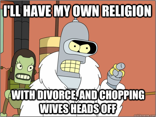 I'll have my own religion with divorce, and chopping wives heads off  Blackjack Bender