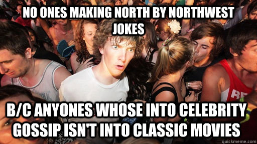 no ones making North by northwest Jokes b/c anyones whose into celebrity gossip isn't into classic movies  Sudden Clarity Clarence