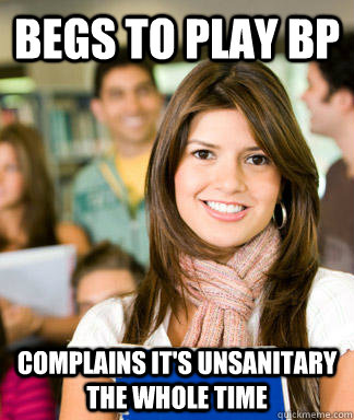 Begs to play bp complains it's unsanitary the whole time  - Begs to play bp complains it's unsanitary the whole time   Sheltered College Freshman