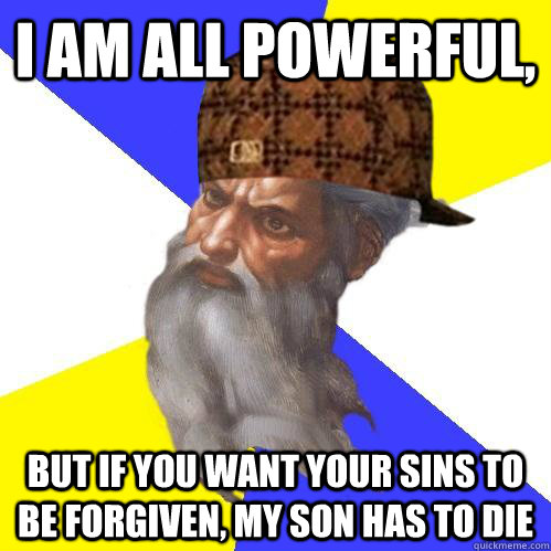 I am all powerful, but if you want your sins to be forgiven, my son has to die  Scumbag Advice God