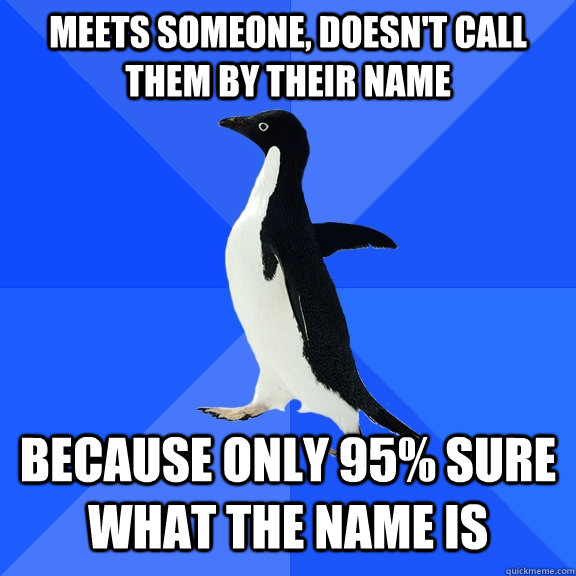 Meets someone, doesn't call them by their name because only 95% sure what the name is  Socially Awkward Penguin