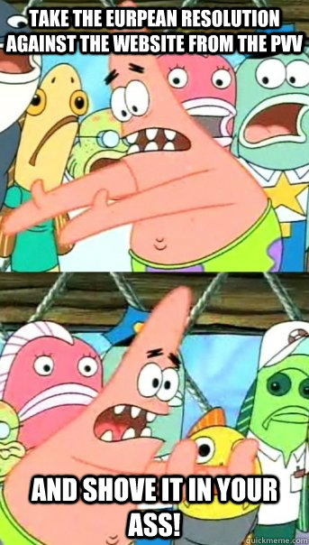 Take the eurpean resolution against the website from the pvv And shove it in your ass!  Push it somewhere else Patrick