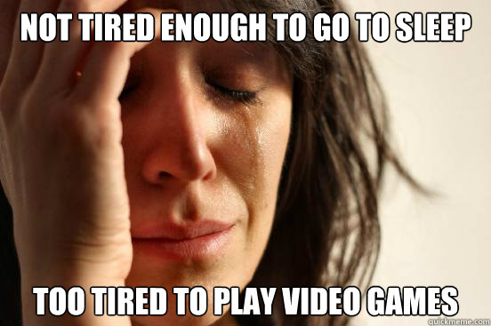 Not tired enough to go to sleep Too tired to play video games  First World Problems