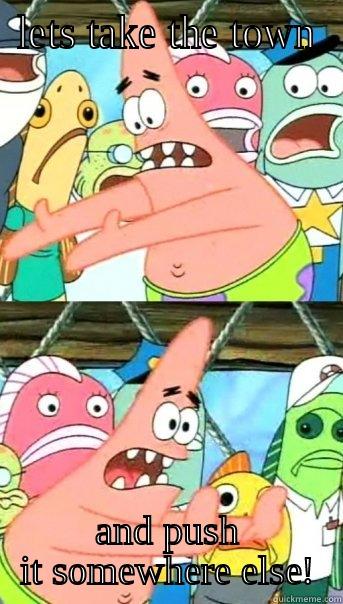 LETS TAKE THE TOWN AND PUSH IT SOMEWHERE ELSE! Push it somewhere else Patrick