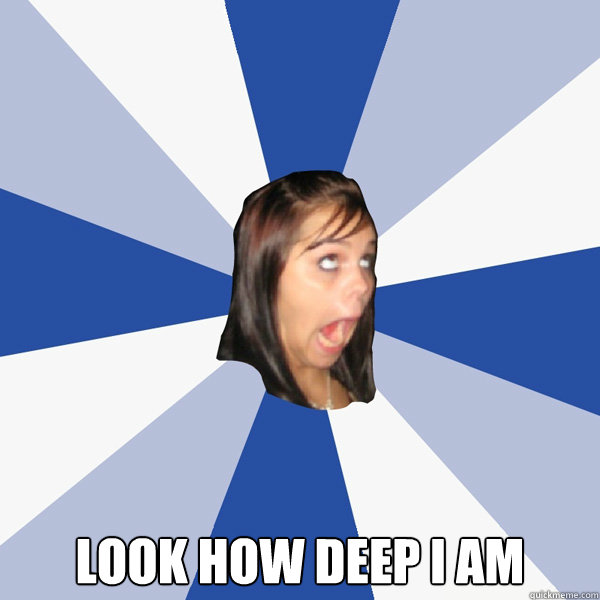  look how deep i am  Annoying Facebook Girl