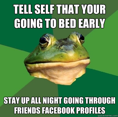 Tell self that your going to bed early Stay up all night going through friends facebook profiles  Foul Bachelor Frog