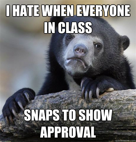 I hate when everyone in class snaps to show approval  Confession Bear