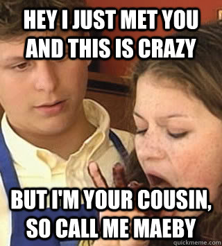 Hey I just met you and this is crazy but I'm your cousin, so call me MAEBY  Call Me Maeby