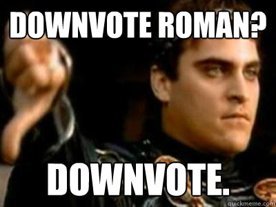 Downvote Roman? downvote.  Downvoting Roman