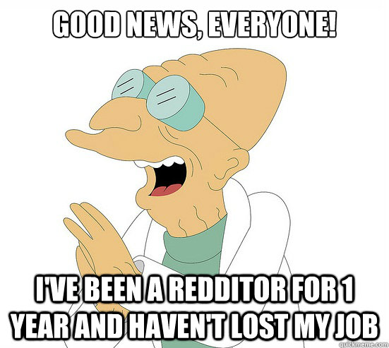 Good News, EVeryone! I've been a redditor for 1 year and haven't lost my job  