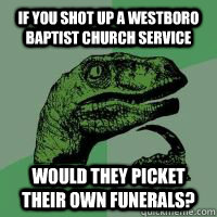 If you shot up a Westboro Baptist Church service Would they picket their own funerals? - If you shot up a Westboro Baptist Church service Would they picket their own funerals?  Christian philosoraptor