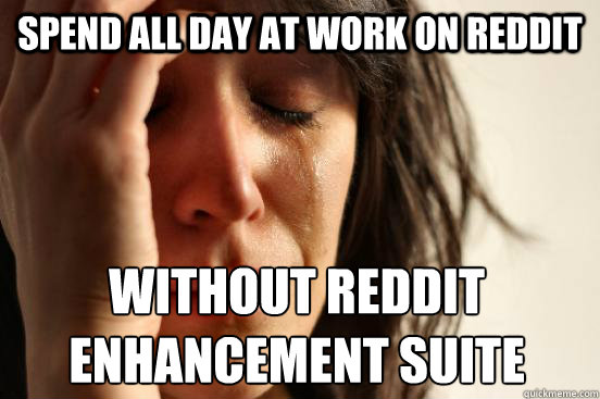 Spend All Day at work on reddit WITHOUT REDDIT ENHANCEMENT SUITE  First World Problems