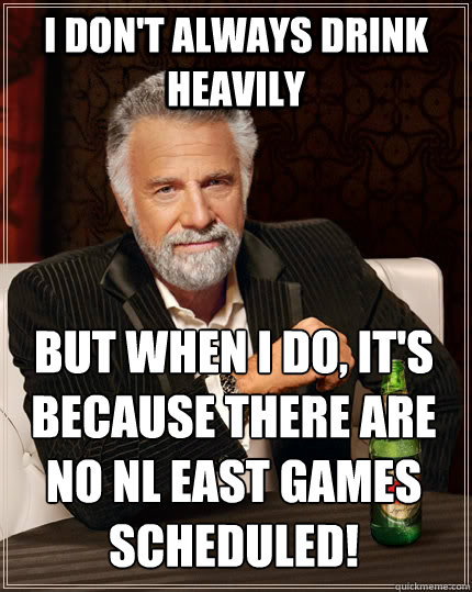 I don't always drink heavily But when I do, it's because there are no NL East games scheduled!  The Most Interesting Man In The World