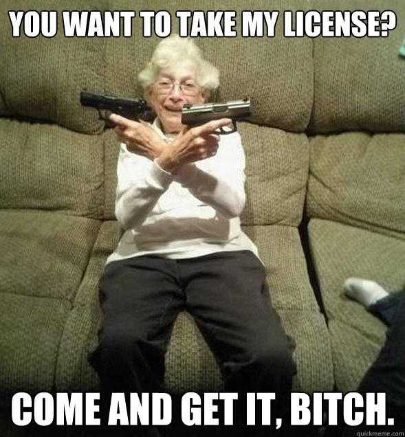 You want to take my license? Come and get it, bitch. - You want to take my license? Come and get it, bitch.  Gunslinger Granny