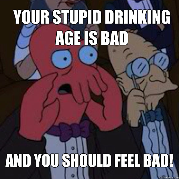 Your stupid drinking 
age is bad AND YOU SHOULD FEEL BAD!  Bad joke Zoidberg