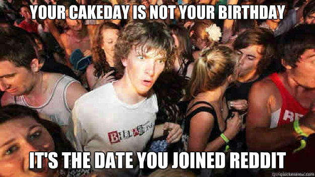 YOUR CAKEDAY IS NOT YOUR BIRTHDAY 
IT'S THE DATE YOU JOINED REDDIT  Sudden Clarity Clarence