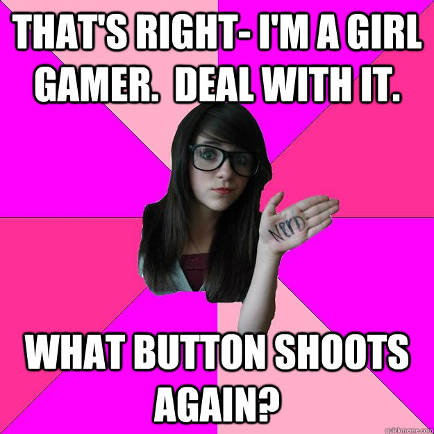 That's right- I'm a girl gamer.  Deal with it. what button shoots again?  Idiot Nerd Girl