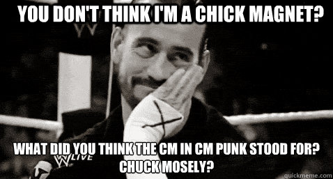 You don't think I'm a chick magnet? What did you think the CM in CM Punk stood for?
Chuck Mosely?  Condesending CM Punk