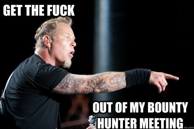 Get The fuck out of my bounty hunter meeting  