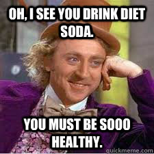 Oh, I see you drink diet soda. You must be sooo healthy.  WILLY WONKA SARCASM
