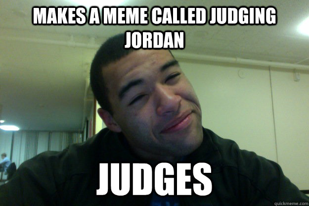 Makes a meme called Judging Jordan Judges   