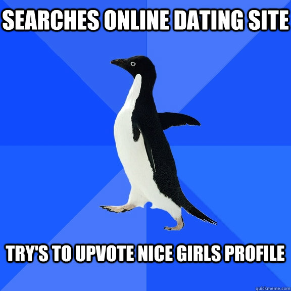 Searches online dating site   Try's to upvote nice girls profile   Socially Awkward Penguin