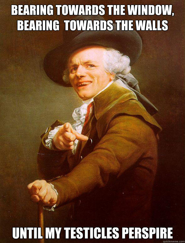 bearing towards the window, bearing  towards the walls until my testicles perspire - bearing towards the window, bearing  towards the walls until my testicles perspire  Joseph Ducreux