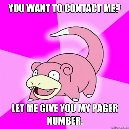 you want to contact me?  let me give you my pager number.  Slow Poke