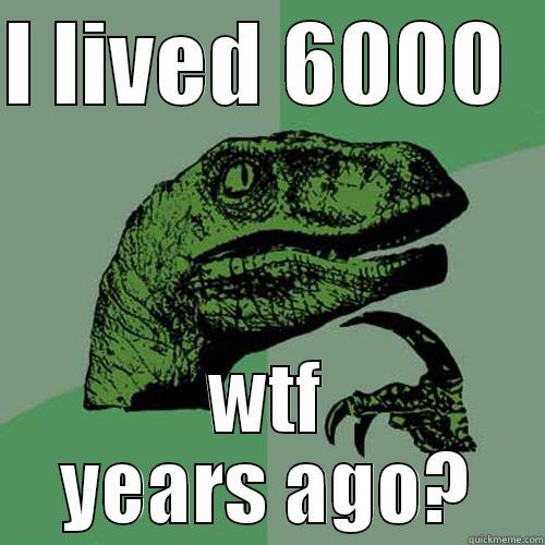 I LIVED 6000   WTF YEARS AGO? Philosoraptor