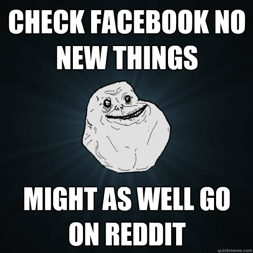 Check facebook no new things  might as well go on reddit  Forever Alone