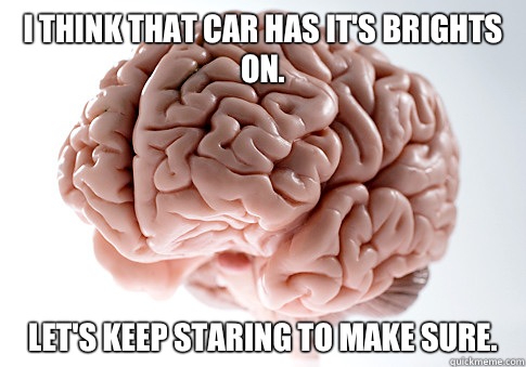 I think that car has it's brights on.  Let's keep staring to make sure.   Scumbag Brain
