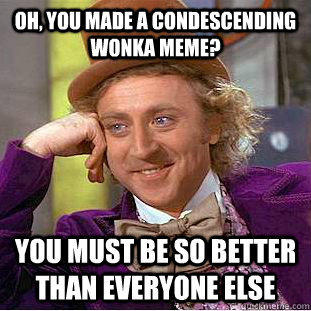 Oh, you made a condescending wonka meme? you must be so better than everyone else  Condescending Wonka