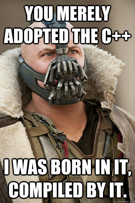 You merely adopted the c++ I was born in it, compiled by it.  Bad Jokes Bane