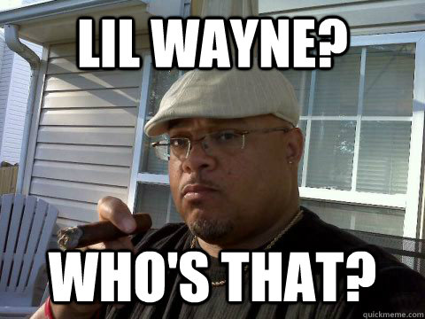 lil wayne? who's that?  Ghetto Good Guy Greg